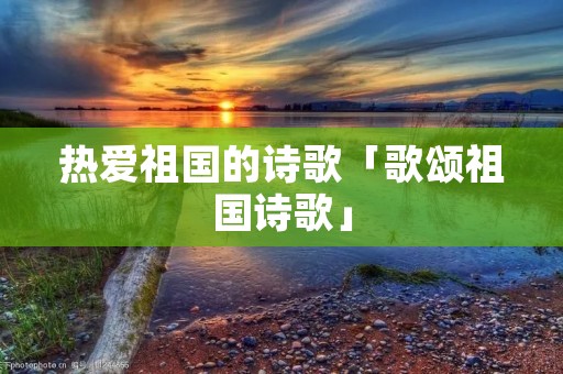 热爱祖国的诗歌「歌颂祖国诗歌」