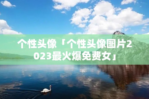 个性头像「个性头像图片2023最火爆免费女」