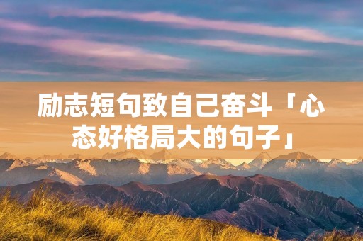 励志短句致自己奋斗「心态好格局大的句子」
