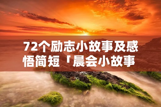 72个励志小故事及感悟简短「晨会小故事 励志 销售 大道理」