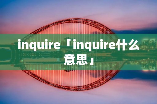 inquire「inquire什么意思」