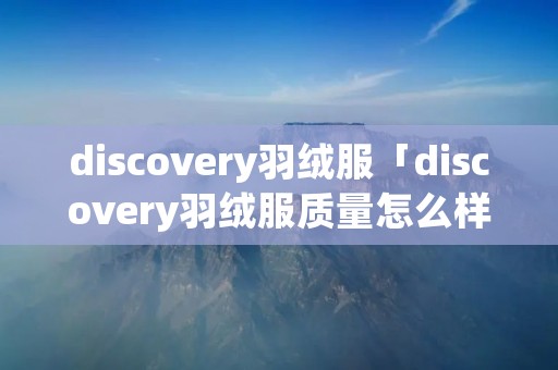 discovery羽绒服「discovery羽绒服质量怎么样」