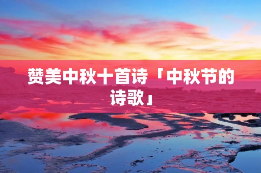 赞美中秋十首诗「中秋节的诗歌」