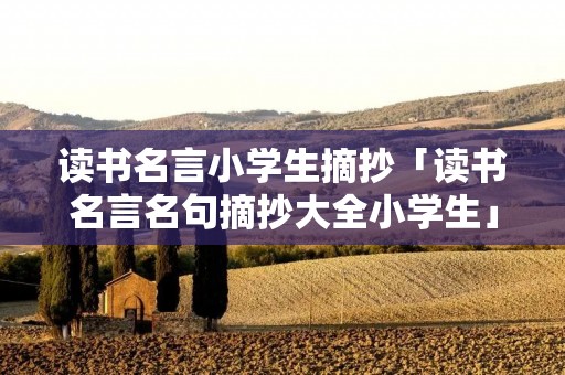 读书名言小学生摘抄「读书名言名句摘抄大全小学生」