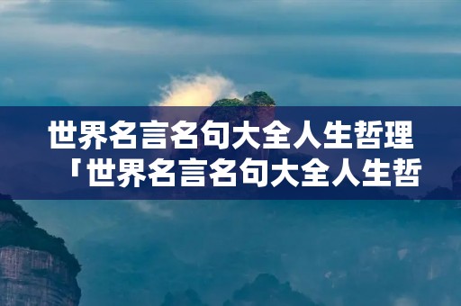 世界名言名句大全人生哲理「世界名言名句大全人生哲理中英文」