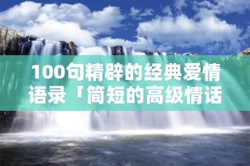 100句精辟的经典爱情语录「简短的高级情话」