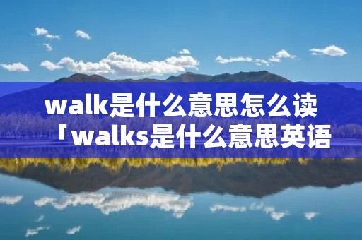 walk是什么意思怎么读「walks是什么意思英语怎么读」 walk是什么意思怎么读「walks是什么意思英语怎么读」