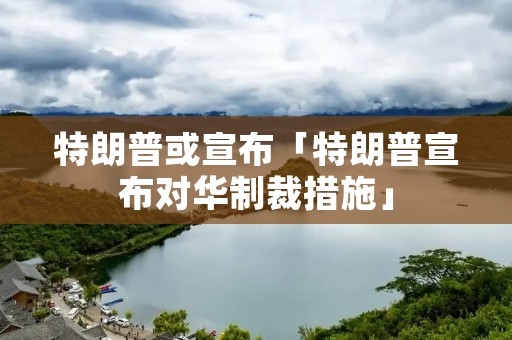 特朗普或宣布「特朗普宣布对华制裁措施」
