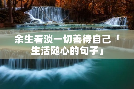 余生看淡一切善待自己「生活随心的句子」