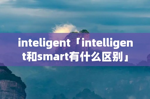 inteligent「intelligent和smart有什么区别」