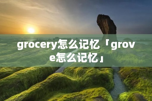 grocery怎么记忆「grove怎么记忆」