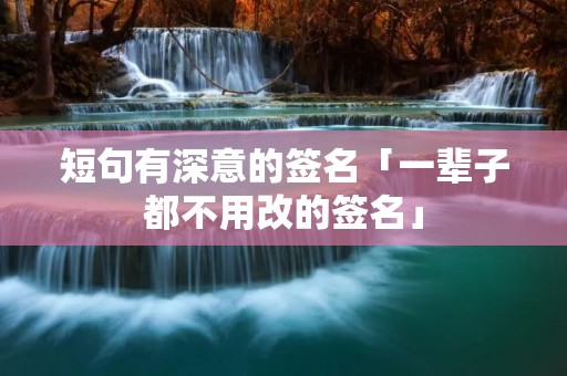 短句有深意的签名「一辈子都不用改的签名」