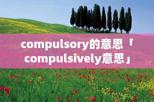 compulsory的意思「compulsively意思」