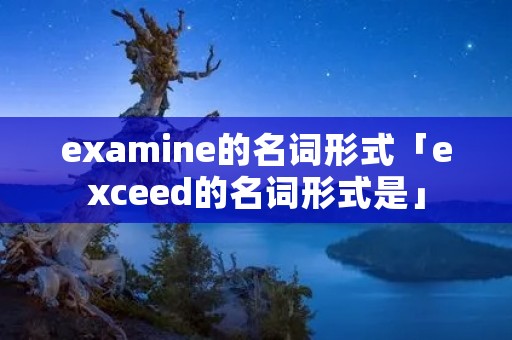 examine的名词形式「exceed的名词形式是」 examine的名词形式「exceed的名词形式是」