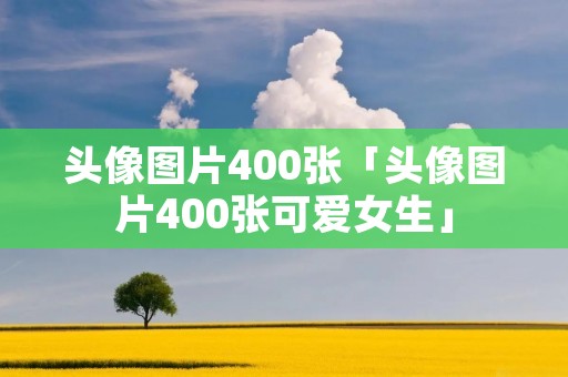 头像图片400张「头像图片400张可爱女生」