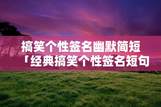 搞笑个性签名幽默简短「经典搞笑个性签名短句」