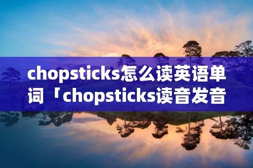chopsticks怎么读英语单词「chopsticks读音发音英语怎么说」