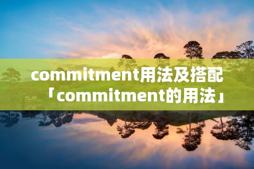 commitment用法及搭配「commitment的用法」