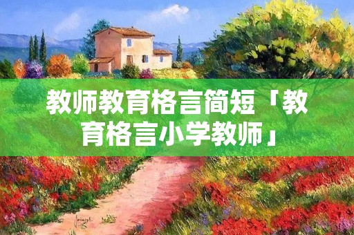 教师教育格言简短「教育格言小学教师」