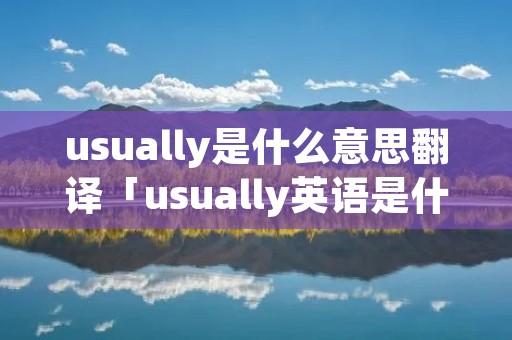 usually是什么意思翻译「usually英语是什么意思」 usually是什么意思翻译「usually英语是什么意思」