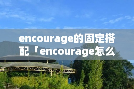 encourage的固定搭配「encourage怎么搭配」 encourage的固定搭配「encourage怎么搭配」