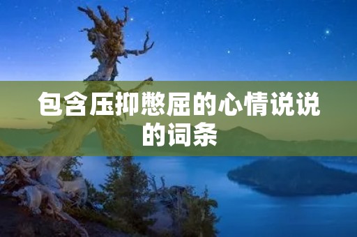 包含压抑憋屈的心情说说的词条