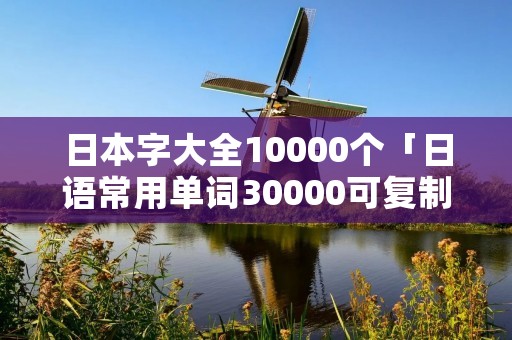 日本字大全10000个「日语常用单词30000可复制」