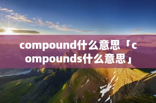 compound什么意思「compounds什么意思」