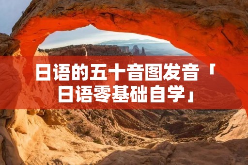 日语的五十音图发音「日语零基础自学」 日语的五十音图发音「日语零基础自学」