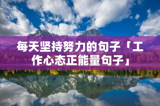 每天坚持努力的句子「工作心态正能量句子」