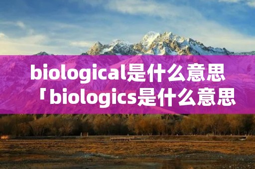 biological是什么意思「biologics是什么意思」