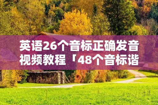 英语26个音标正确发音视频教程「48个音标谐音对照表」