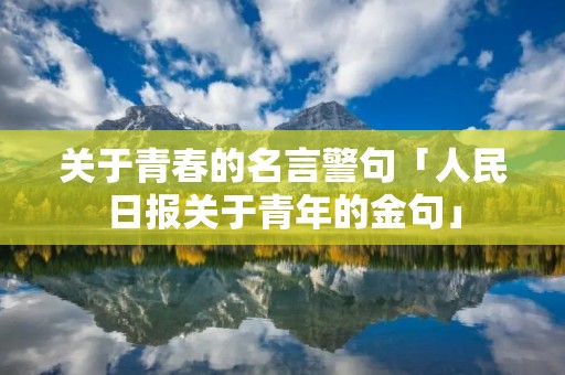 关于青春的名言警句「人民日报关于青年的金句」