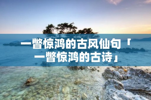 一瞥惊鸿的古风仙句「一瞥惊鸿的古诗」
