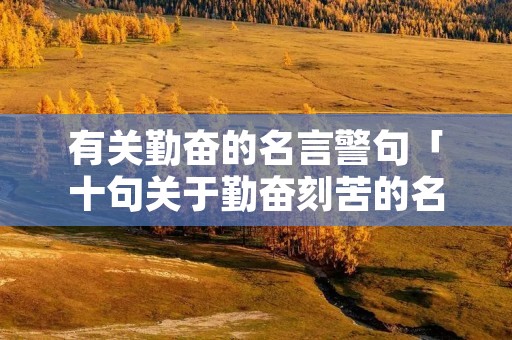 有关勤奋的名言警句「十句关于勤奋刻苦的名言警句」 有关勤奋的名言警句「十句关于勤奋刻苦的名言警句」