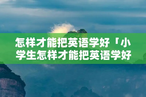 怎样才能把英语学好「小学生怎样才能把英语学好」