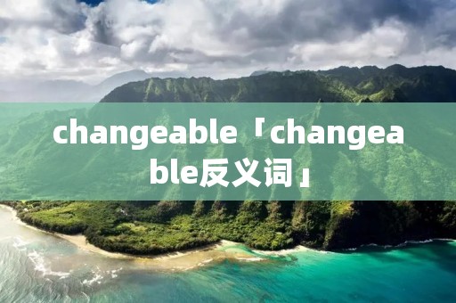 changeable「changeable反义词」