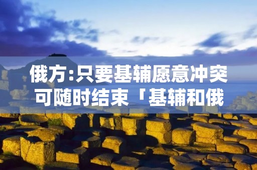 俄方:只要基辅愿意冲突可随时结束「基辅和俄罗斯的关系」