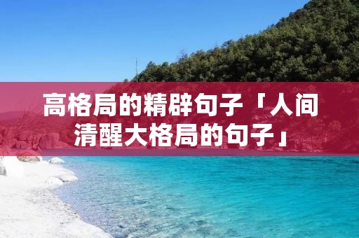 高格局的精辟句子「人间清醒大格局的句子」 高格局的精辟句子「人间清醒大格局的句子」