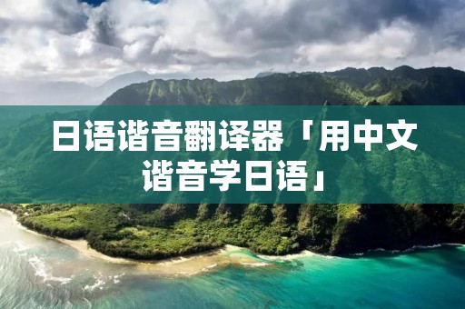 日语谐音翻译器「用中文谐音学日语」 日语谐音翻译器「用中文谐音学日语」