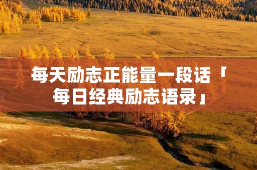 每天励志正能量一段话「每日经典励志语录」