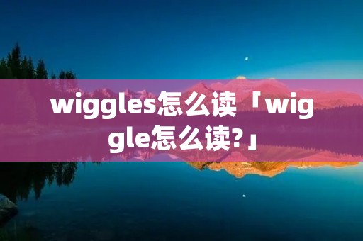 wiggles怎么读「wiggle怎么读?」 wiggles怎么读「wiggle怎么读?」