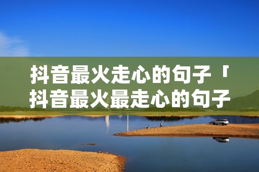 抖音最火走心的句子「抖音最火最走心的句子」