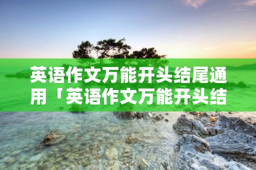 英语作文万能开头结尾通用「英语作文万能开头结尾通用邮件」