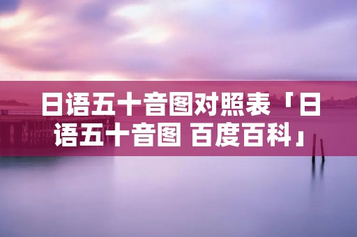 日语五十音图对照表「日语五十音图 百度百科」