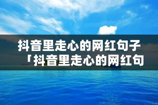 抖音里走心的网红句子「抖音里走心的网红句子关于爱情」