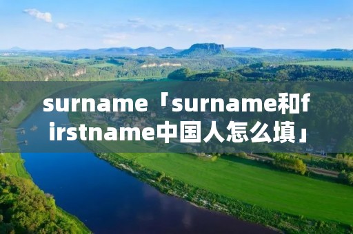 surname「surname和firstname中国人怎么填」