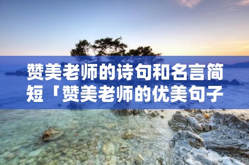 赞美老师的诗句和名言简短「赞美老师的优美句子」
