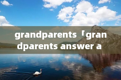grandparents「grandparents answer a call阅读理解」 grandparents「grandparents answer a call阅读理解」