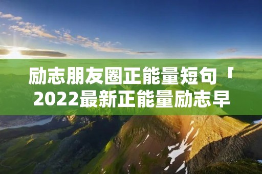 励志朋友圈正能量短句「2022最新正能量励志早安语录」